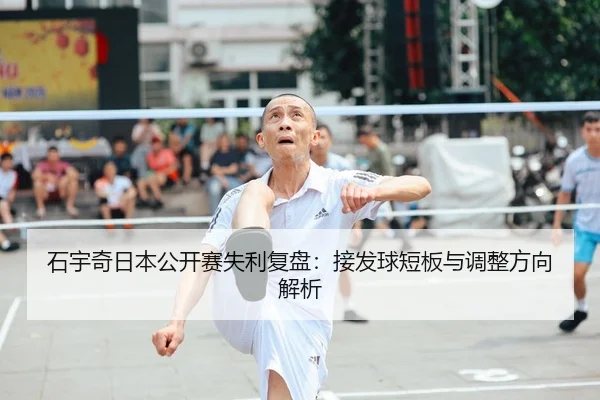 石宇奇日本公开赛失利复盘：接发球短板与调整方向解析